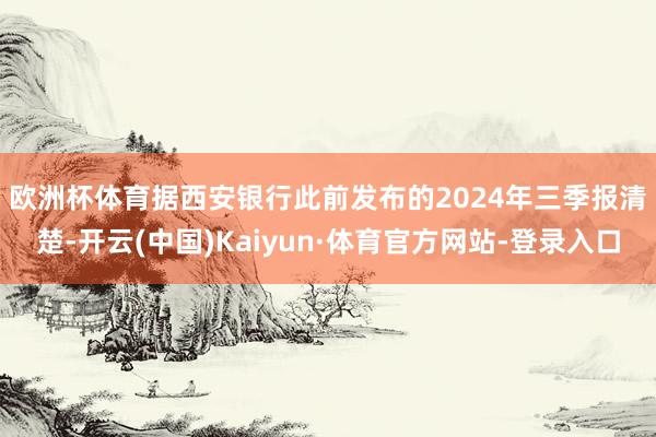 歐洲杯體育　　據西安銀行此前發布的2024年三季報清楚-開云(中國)Kaiyun·體育官方網站-登錄入口