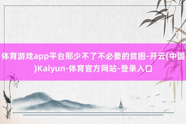 體育游戲app平臺(tái)那少不了不必要的貧困-開云(中國)Kaiyun·體育官方網(wǎng)站-登錄入口