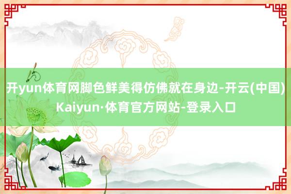 開yun體育網腳色鮮美得仿佛就在身邊-開云(中國)Kaiyun·體育官方網站-登錄入口