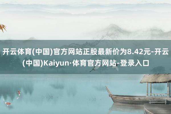 開云體育(中國)官方網站正股最新價為8.42元-開云(中國)Kaiyun·體育官方網站-登錄入口