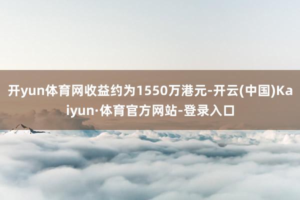 開yun體育網(wǎng)收益約為1550萬港元-開云(中國)Kaiyun·體育官方網(wǎng)站-登錄入口