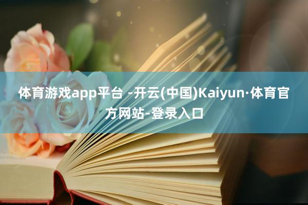 體育游戲app平臺(tái) -開云(中國(guó))Kaiyun·體育官方網(wǎng)站-登錄入口