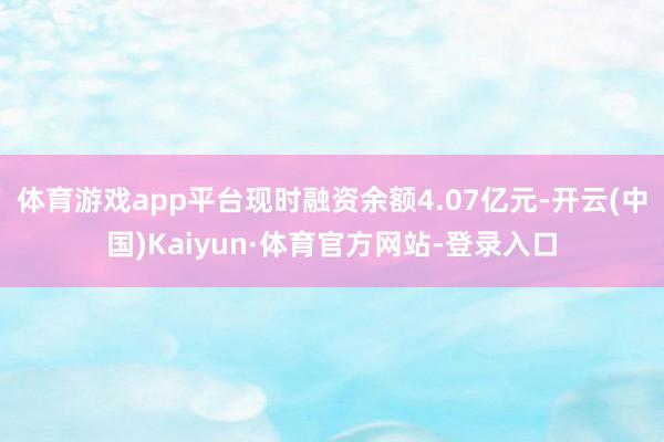 體育游戲app平臺現時融資余額4.07億元-開云(中國)Kaiyun·體育官方網站-登錄入口