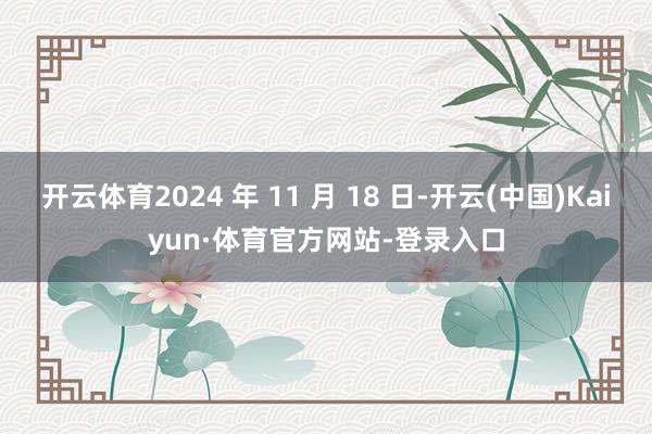 開云體育2024 年 11 月 18 日-開云(中國)Kaiyun·體育官方網站-登錄入口