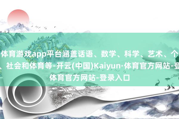 體育游戲app平臺涵蓋話語、數學、科學、藝術、個東談主、社會和體育等-開云(中國)Kaiyun·體育官方網站-登錄入口