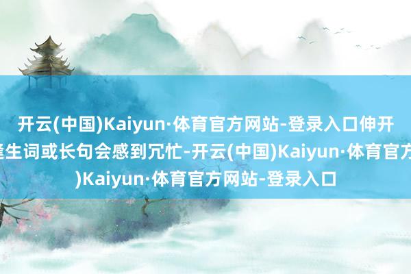 開云(中國)Kaiyun·體育官方網站-登錄入口伸開剩余75% · 遭逢生詞或長句會感到冗忙-開云(中國)Kaiyun·體育官方網站-登錄入口