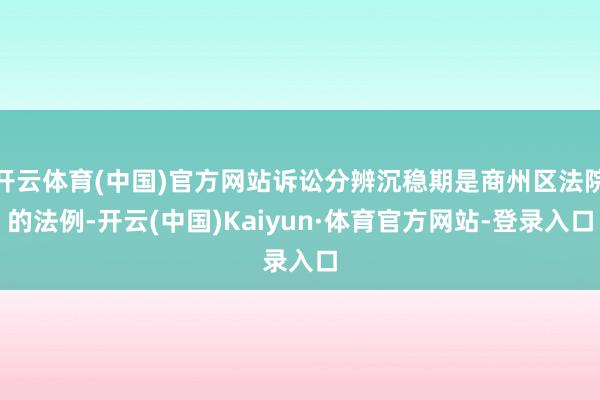 開云體育(中國)官方網站訴訟分辨沉穩期是商州區法院的法例-開云(中國)Kaiyun·體育官方網站-登錄入口