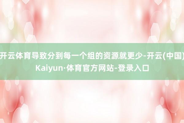 開云體育導致分到每一個組的資源就更少-開云(中國)Kaiyun·體育官方網(wǎng)站-登錄入口