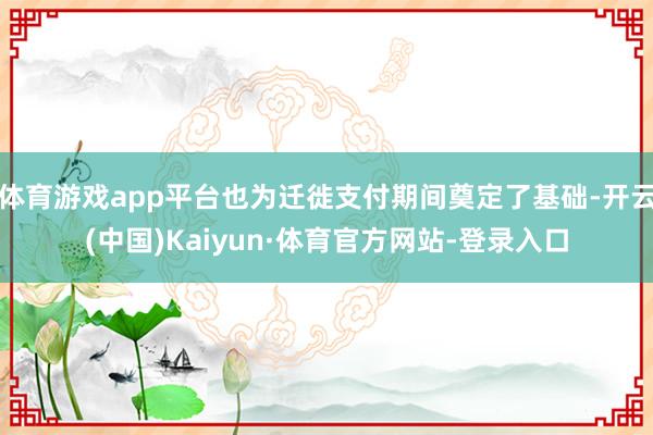 體育游戲app平臺也為遷徙支付期間奠定了基礎(chǔ)-開云(中國)Kaiyun·體育官方網(wǎng)站-登錄入口