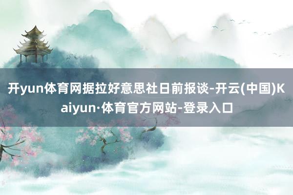 開yun體育網　　據拉好意思社日前報談-開云(中國)Kaiyun·體育官方網站-登錄入口