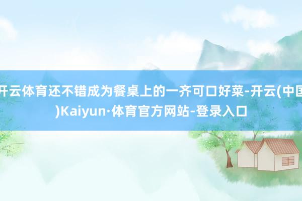 開云體育還不錯成為餐桌上的一齊可口好菜-開云(中國)Kaiyun·體育官方網站-登錄入口