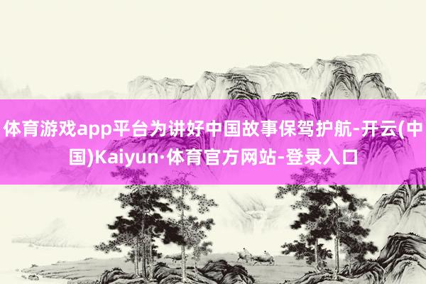 體育游戲app平臺為講好中國故事保駕護航-開云(中國)Kaiyun·體育官方網站-登錄入口