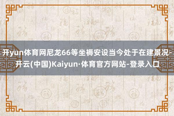 開yun體育網尼龍66等坐褥安設當今處于在建景況-開云(中國)Kaiyun·體育官方網站-登錄入口