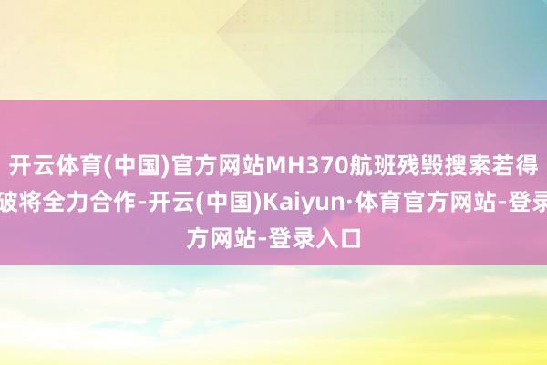 開云體育(中國)官方網站MH370航班殘毀搜索若得回沖破將全力合作-開云(中國)Kaiyun·體育官方網站-登錄入口