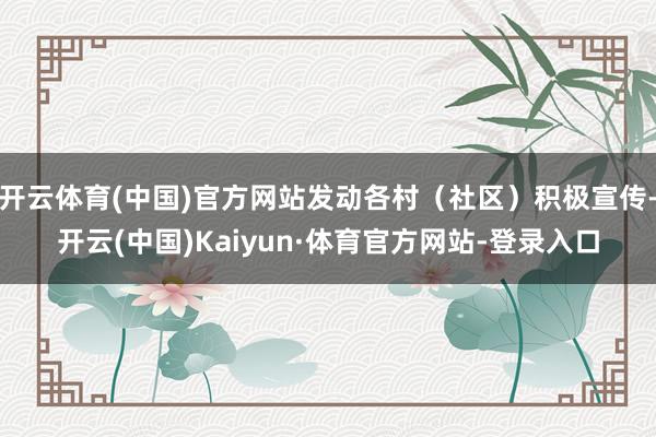 開云體育(中國)官方網站發動各村（社區）積極宣傳-開云(中國)Kaiyun·體育官方網站-登錄入口