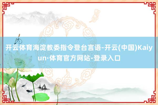 開云體育海淀教委指令登臺言語-開云(中國)Kaiyun·體育官方網站-登錄入口