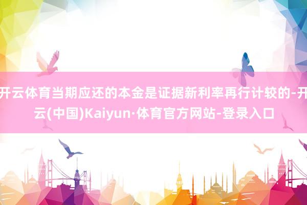 開云體育當期應還的本金是證據新利率再行計較的-開云(中國)Kaiyun·體育官方網站-登錄入口