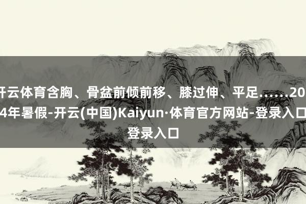 開云體育含胸、骨盆前傾前移、膝過伸、平足……2024年暑假-開云(中國)Kaiyun·體育官方網站-登錄入口