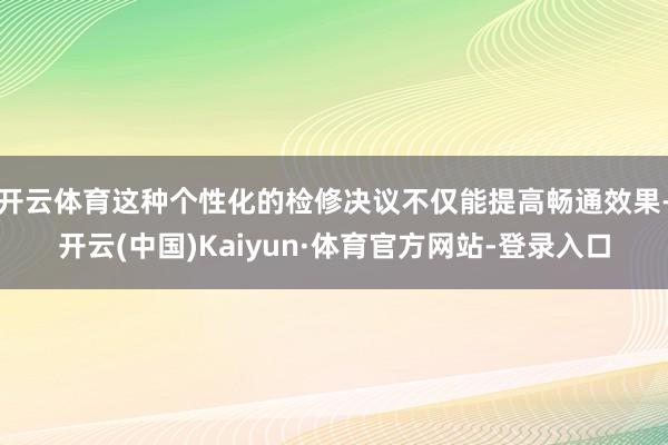 開云體育這種個性化的檢修決議不僅能提高暢通效果-開云(中國)Kaiyun·體育官方網站-登錄入口