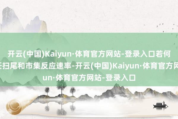 開云(中國(guó))Kaiyun·體育官方網(wǎng)站-登錄入口若何靈驗(yàn)普及責(zé)任掃尾和市集反應(yīng)速率-開云(中國(guó))Kaiyun·體育官方網(wǎng)站-登錄入口