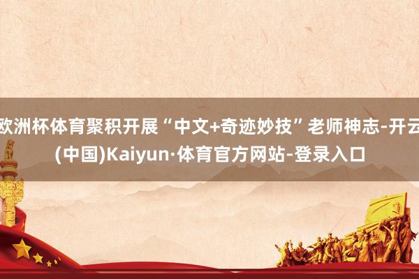 歐洲杯體育聚積開展“中文+奇跡妙技”老師神志-開云(中國)Kaiyun·體育官方網站-登錄入口