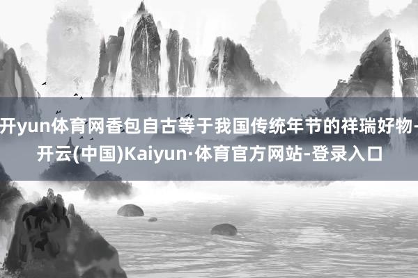 開yun體育網香包自古等于我國傳統年節的祥瑞好物-開云(中國)Kaiyun·體育官方網站-登錄入口