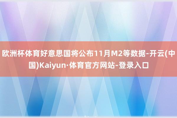 歐洲杯體育好意思國將公布11月M2等數據-開云(中國)Kaiyun·體育官方網站-登錄入口