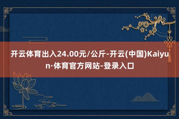 開云體育出入24.00元/公斤-開云(中國)Kaiyun·體育官方網站-登錄入口