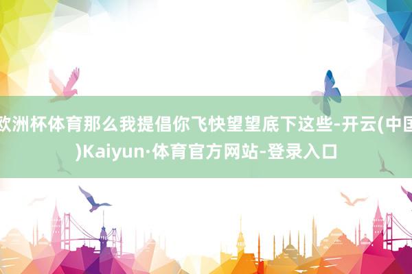 歐洲杯體育那么我提倡你飛快望望底下這些-開云(中國)Kaiyun·體育官方網站-登錄入口