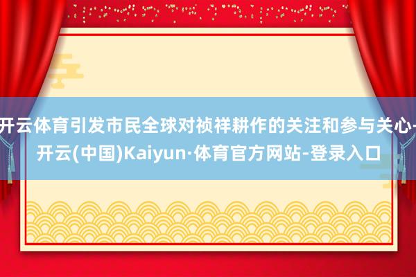 開云體育引發市民全球對禎祥耕作的關注和參與關心-開云(中國)Kaiyun·體育官方網站-登錄入口