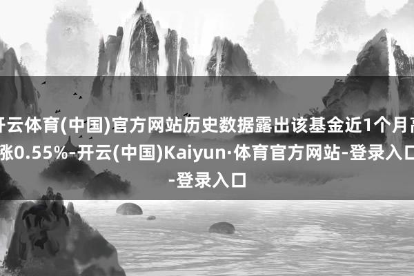 開云體育(中國)官方網站歷史數據露出該基金近1個月高漲0.55%-開云(中國)Kaiyun·體育官方網站-登錄入口