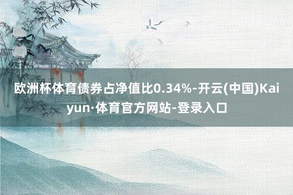 歐洲杯體育債券占凈值比0.34%-開云(中國)Kaiyun·體育官方網站-登錄入口