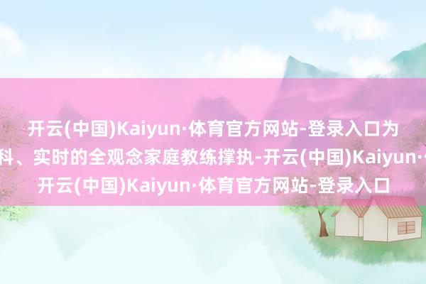 開云(中國)Kaiyun·體育官方網站-登錄入口為廣寰球長提供泰斗、專科、實時的全觀念家庭教練撐執-開云(中國)Kaiyun·體育官方網站-登錄入口