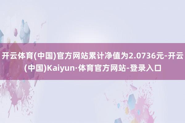 開云體育(中國)官方網站累計凈值為2.0736元-開云(中國)Kaiyun·體育官方網站-登錄入口