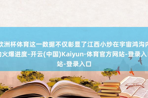 歐洲杯體育這一數據不僅彰顯了江西小炒在宇宙鴻溝內的火爆進度-開云(中國)Kaiyun·體育官方網站-登錄入口