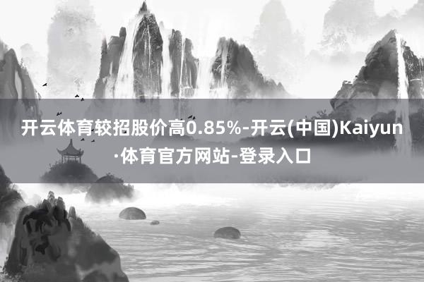 開云體育較招股價高0.85%-開云(中國)Kaiyun·體育官方網站-登錄入口