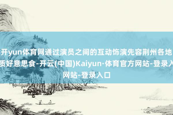 開yun體育網通過演員之間的互動飾演先容荊州各地特質好意思食-開云(中國)Kaiyun·體育官方網站-登錄入口