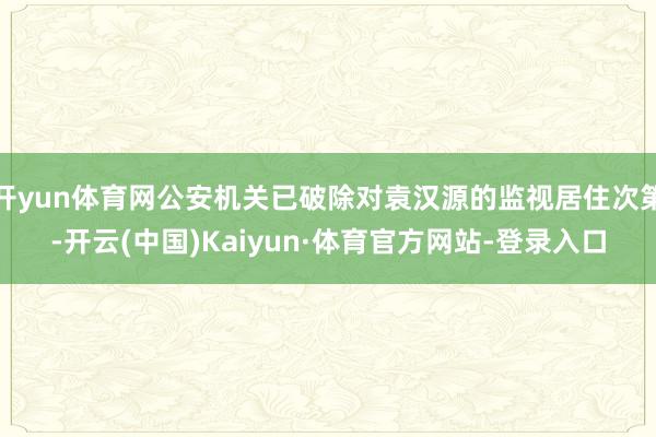 開yun體育網公安機關已破除對袁漢源的監視居住次第-開云(中國)Kaiyun·體育官方網站-登錄入口