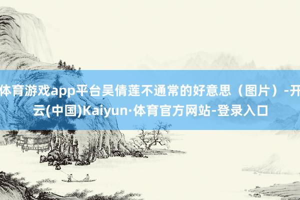 體育游戲app平臺吳倩蓮不通常的好意思（圖片）-開云(中國)Kaiyun·體育官方網站-登錄入口