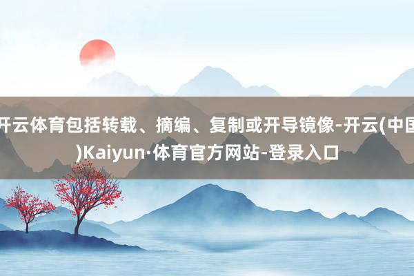 開云體育包括轉載、摘編、復制或開導鏡像-開云(中國)Kaiyun·體育官方網站-登錄入口