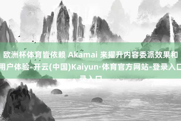 歐洲杯體育皆依賴 Akamai 來擢升內(nèi)容委派效果和用戶體驗-開云(中國)Kaiyun·體育官方網(wǎng)站-登錄入口