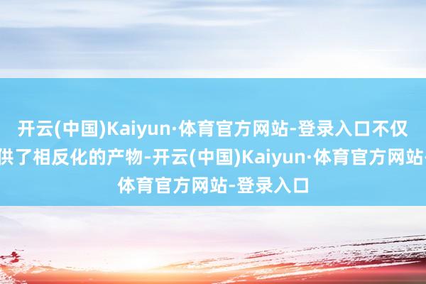 開云(中國)Kaiyun·體育官方網站-登錄入口不僅為阛阓提供了相反化的產物-開云(中國)Kaiyun·體育官方網站-登錄入口