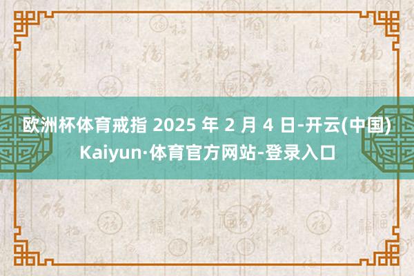 歐洲杯體育戒指 2025 年 2 月 4 日-開云(中國)Kaiyun·體育官方網站-登錄入口