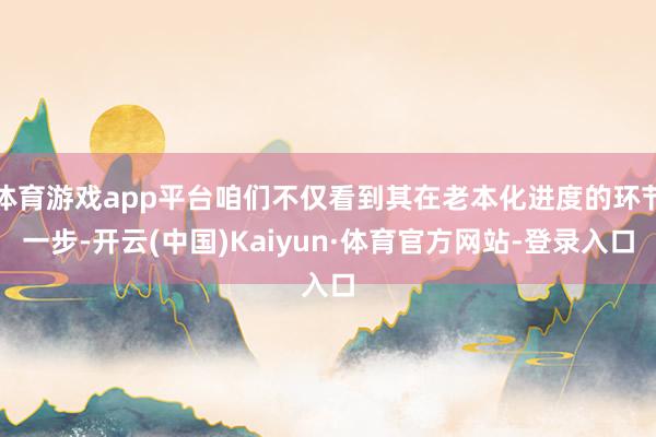 體育游戲app平臺咱們不僅看到其在老本化進度的環節一步-開云(中國)Kaiyun·體育官方網站-登錄入口