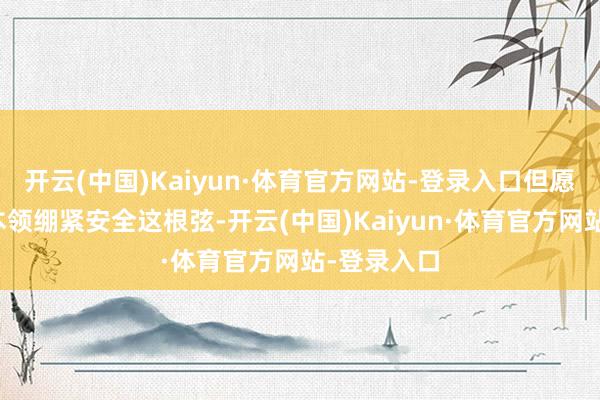 開云(中國)Kaiyun·體育官方網站-登錄入口但愿孩子們能本領繃緊安全這根弦-開云(中國)Kaiyun·體育官方網站-登錄入口