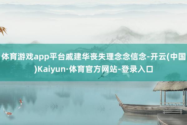 體育游戲app平臺戚建華喪失理念念信念-開云(中國)Kaiyun·體育官方網站-登錄入口