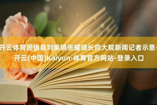 開云體育固鎮縣劉集鎮張耀鎮長向大皖新聞記者示意-開云(中國)Kaiyun·體育官方網站-登錄入口