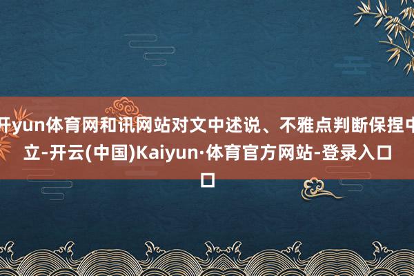 開yun體育網和訊網站對文中述說、不雅點判斷保捏中立-開云(中國)Kaiyun·體育官方網站-登錄入口