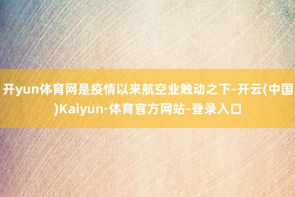 開yun體育網是疫情以來航空業觸動之下-開云(中國)Kaiyun·體育官方網站-登錄入口