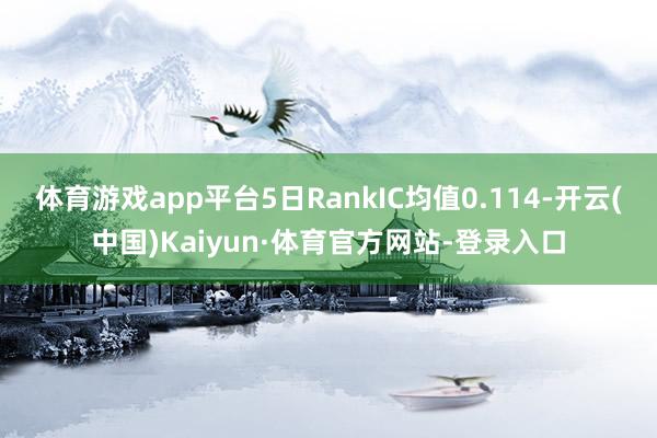 體育游戲app平臺5日RankIC均值0.114-開云(中國)Kaiyun·體育官方網站-登錄入口